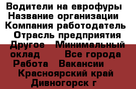 Водители на еврофуры › Название организации ­ Компания-работодатель › Отрасль предприятия ­ Другое › Минимальный оклад ­ 1 - Все города Работа » Вакансии   . Красноярский край,Дивногорск г.